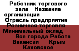 Работник торгового зала › Название организации ­ Team PRO 24 › Отрасль предприятия ­ Розничная торговля › Минимальный оклад ­ 25 000 - Все города Работа » Вакансии   . Крым,Каховское